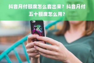 抖音月付额度怎么套出来？抖音月付五十额度怎么用？