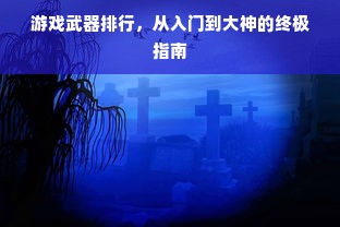 游戏武器排行，从入门到大神的终极指南