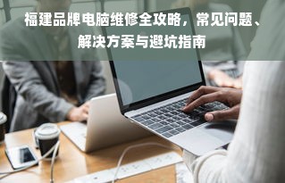 福建品牌电脑维修全攻略，常见问题、解决方案与避坑指南