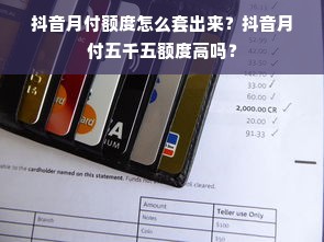 抖音月付额度怎么套出来？抖音月付五千五额度高吗？