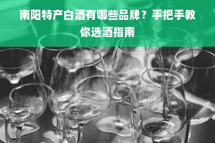 南阳特产白酒有哪些品牌？手把手教你选酒指南