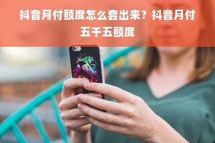 抖音月付额度怎么套出来？抖音月付五千五额度