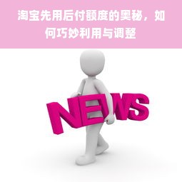 淘宝先用后付额度的奥秘，如何巧妙利用与调整