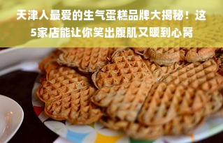 天津人最爱的生气蛋糕品牌大揭秘！这5家店能让你笑出腹肌又暖到心窝
