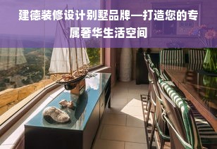 建德装修设计别墅品牌—打造您的专属奢华生活空间