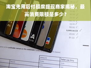淘宝先用后付额度提现商家揭秘，最高消费限额是多少？