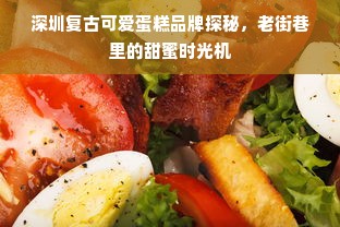 深圳复古可爱蛋糕品牌探秘，老街巷里的甜蜜时光机