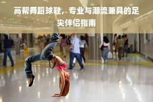 高帮舞蹈球鞋，专业与潮流兼具的足尖伴侣指南
