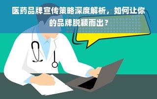 医药品牌宣传策略深度解析，如何让你的品牌脱颖而出？