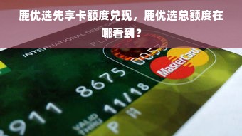 鹿优选先享卡额度兑现，鹿优选总额度在哪看到？
