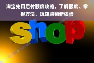 淘宝先用后付额度攻略，了解额度、掌握方法，玩转购物新体验