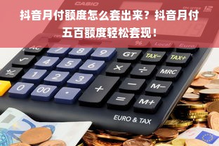 抖音月付额度怎么套出来？抖音月付五百额度轻松套现！