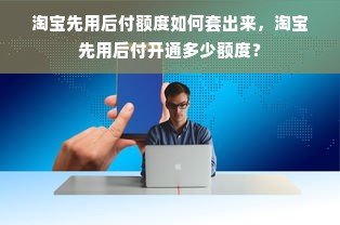 淘宝先用后付额度如何套出来，淘宝先用后付开通多少额度？