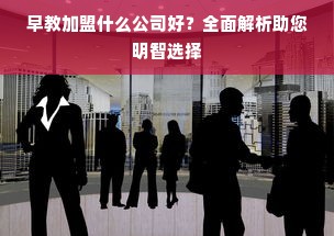 早教加盟什么公司好？全面解析助您明智选择