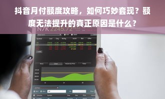 抖音月付额度攻略，如何巧妙套现？额度无法提升的真正原因是什么？