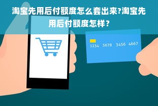淘宝先用后付额度怎么套出来?淘宝先用后付额度怎样？