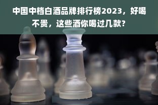中国中档白酒品牌排行榜2023，好喝不贵，这些酒你喝过几款？