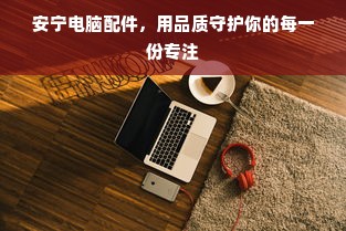 安宁电脑配件，用品质守护你的每一份专注
