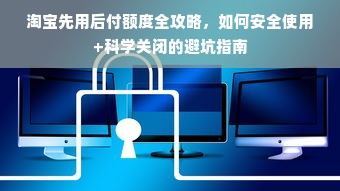 淘宝先用后付额度全攻略，如何安全使用+科学关闭的避坑指南