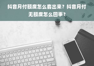 抖音月付额度怎么套出来？抖音月付无额度怎么回事？