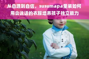从自理到自信，susumapa童装如何用会说话的衣服培养孩子独立能力