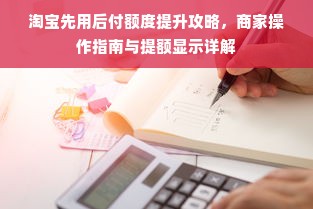淘宝先用后付额度提升攻略，商家操作指南与提额显示详解