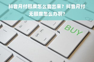 抖音月付额度怎么套出来？抖音月付无额度怎么办啊？