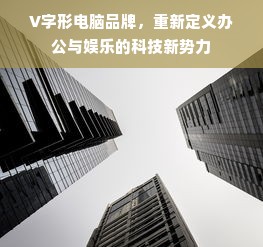 V字形电脑品牌，重新定义办公与娱乐的科技新势力