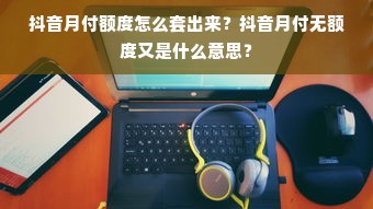 抖音月付额度怎么套出来？抖音月付无额度又是什么意思？