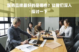 医药品牌最好的是哪些？让我们深入探讨一下
