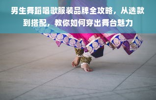 男生舞蹈唱歌服装品牌全攻略，从选款到搭配，教你如何穿出舞台魅力