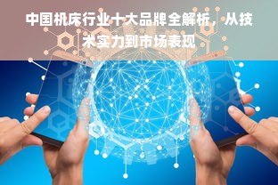 中国机床行业十大品牌全解析，从技术实力到市场表现