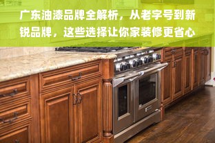 广东油漆品牌全解析，从老字号到新锐品牌，这些选择让你家装修更省心
