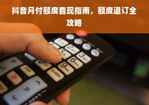 抖音月付额度套现指南，额度退订全攻略