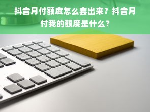 抖音月付额度怎么套出来？抖音月付我的额度是什么？