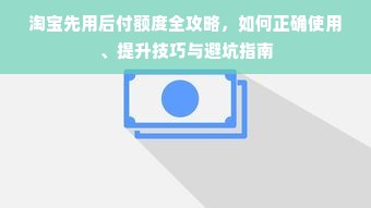 淘宝先用后付额度全攻略，如何正确使用、提升技巧与避坑指南