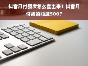 抖音月付额度怎么套出来？抖音月付我的额度500？