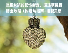 汉服女孩的配饰新宠，璎珞项链品牌全攻略（附避坑指南+搭配灵感）