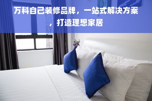 万科自己装修品牌，一站式解决方案，打造理想家居