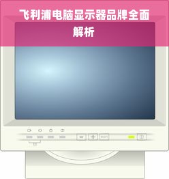 飞利浦电脑显示器品牌全面解析