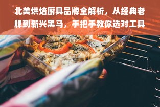北美烘焙厨具品牌全解析，从经典老牌到新兴黑马，手把手教你选对工具