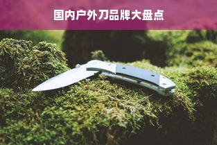 国内户外刀品牌大盘点