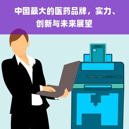 中国最大的医药品牌，实力、创新与未来展望