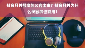 抖音月付额度怎么套出来？抖音月付为什么没额度也能用？