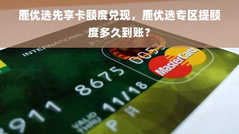 鹿优选先享卡额度兑现，鹿优选专区提额度多久到账？