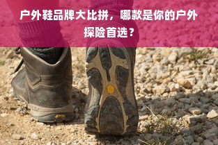户外鞋品牌大比拼，哪款是你的户外探险首选？