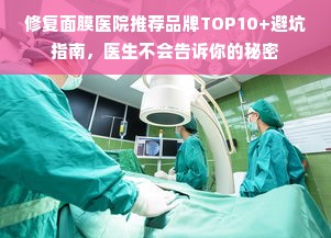 修复面膜医院推荐品牌TOP10+避坑指南，医生不会告诉你的秘密