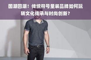 国潮回潮！传统符号童装品牌如何玩转文化传承与时尚创新？