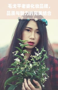 毛戈平老婆化妆品牌，品质与魅力的完美结合