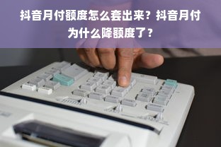 抖音月付额度怎么套出来？抖音月付为什么降额度了？